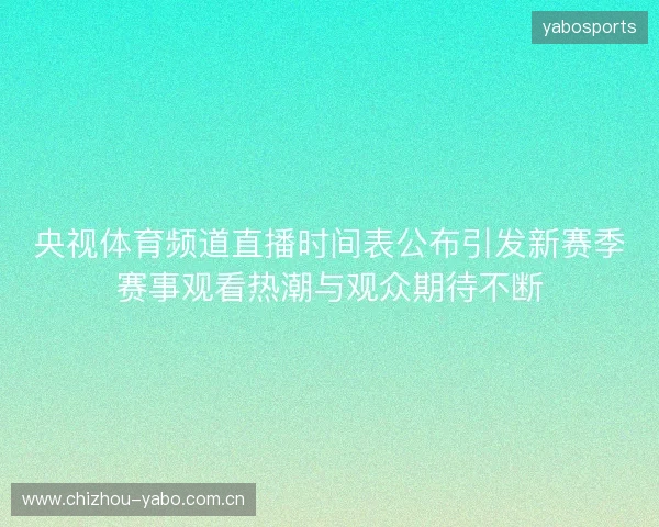 央视体育频道直播时间表公布引发新赛季赛事观看热潮与观众期待不断